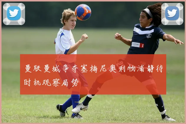 曼联曼城争夺塞梅尼奥利物浦静待时机观察局势