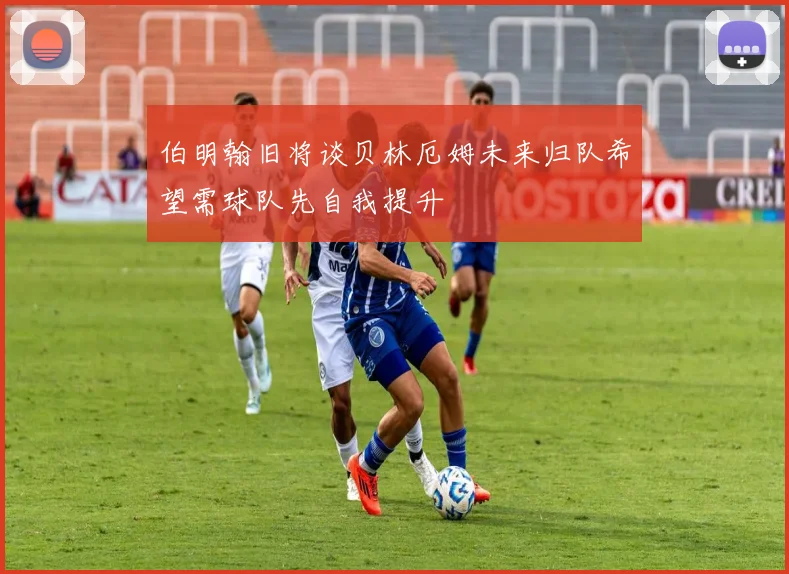 伯明翰旧将谈贝林厄姆未来归队希望需球队先自我提升