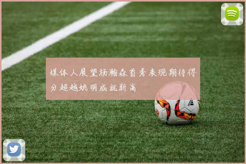 媒体人展望杨瀚森首秀表现期待得分超越姚明成就新高