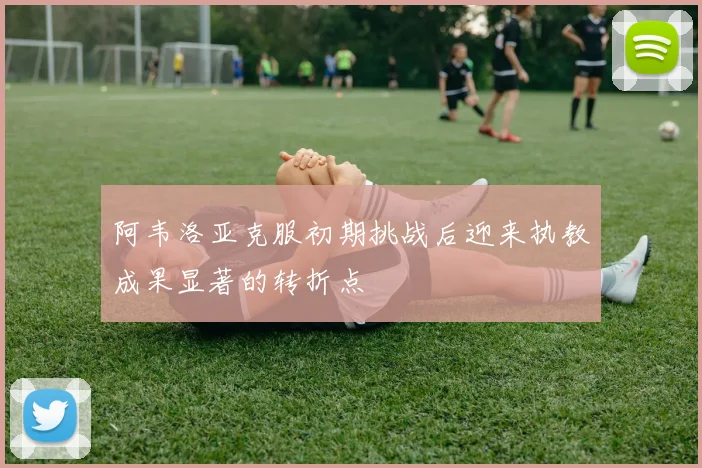 阿韦洛亚克服初期挑战后迎来执教成果显著的转折点