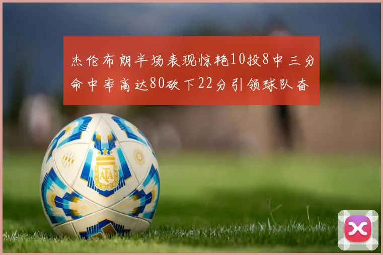 杰伦布朗半场表现惊艳10投8中三分命中率高达80砍下22分引领球队奋勇争先