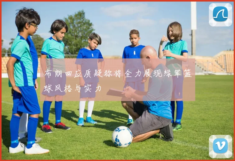 布朗回应质疑称将全力展现绿军篮球风格与实力