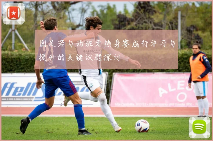 国足若与西班牙热身赛成行学习与提升的关键议题探讨