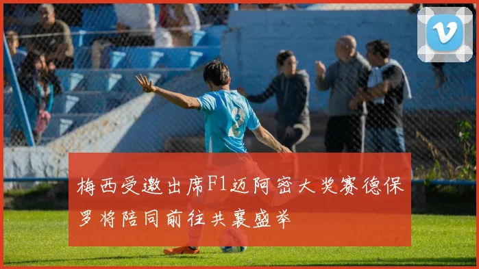 梅西受邀出席F1迈阿密大奖赛德保罗将陪同前往共襄盛举