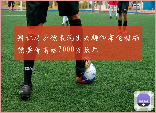 拜仁对沙德表现出兴趣但布伦特福德要价高达7000万欧元