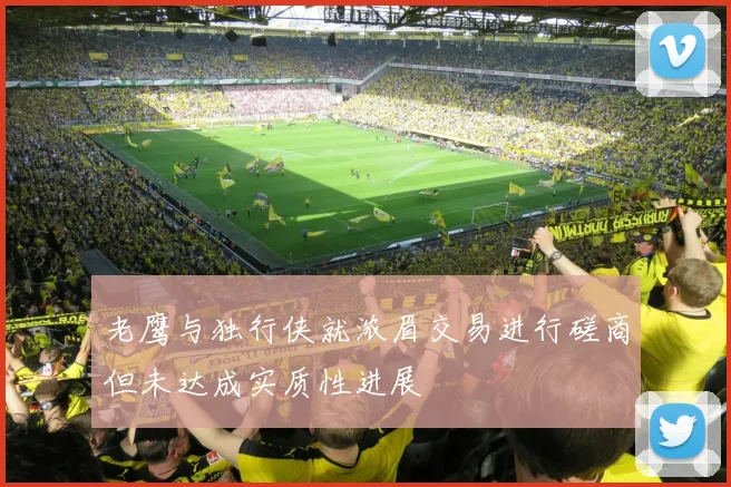 老鹰与独行侠就浓眉交易进行磋商但未达成实质性进展