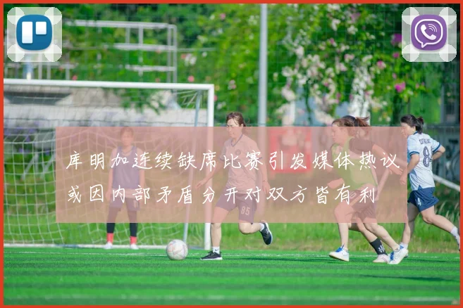 库明加连续缺席比赛引发媒体热议或因内部矛盾分开对双方皆有利