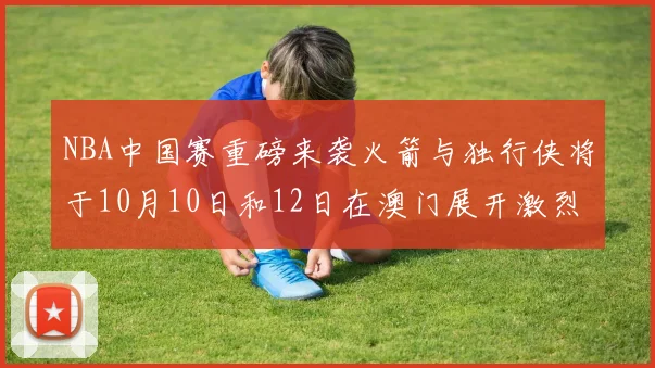 NBA中国赛重磅来袭火箭与独行侠将于10月10日和12日在澳门展开激烈对决