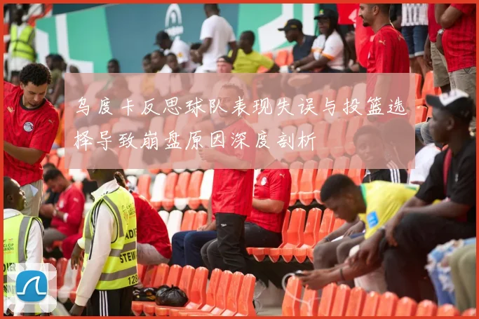 乌度卡反思球队表现失误与投篮选择导致崩盘原因深度剖析