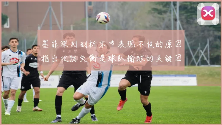 墨菲深刻剖析末节表现不佳的原因指出攻防失衡是球队输球的关键因素