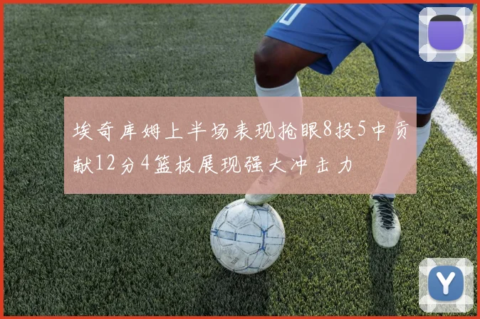 埃奇库姆上半场表现抢眼8投5中贡献12分4篮板展现强大冲击力