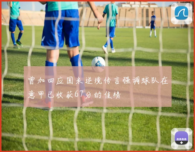 曾加回应国米逆境传言强调球队在意甲已收获67分的佳绩