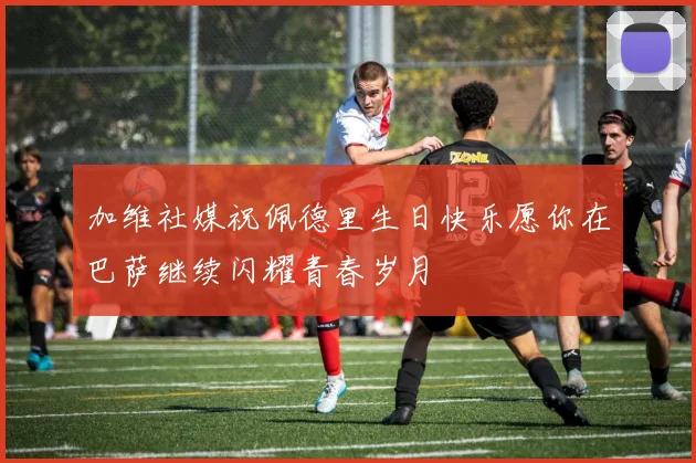 加维社媒祝佩德里生日快乐愿你在巴萨继续闪耀青春岁月