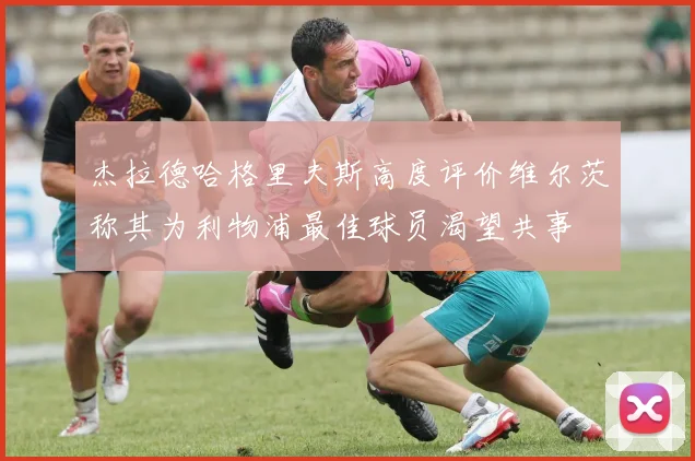 杰拉德哈格里夫斯高度评价维尔茨称其为利物浦最佳球员渴望共事