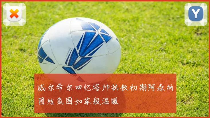 威尔希尔回忆塔帅执教初期阿森纳团结氛围如家般温暖