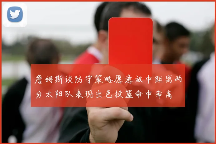 詹姆斯谈防守策略愿意放中距离两分太阳队表现出色投篮命中率高