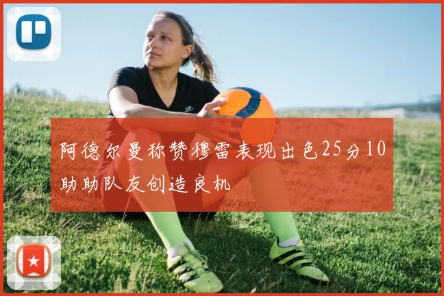 阿德尔曼称赞穆雷表现出色25分10助助队友创造良机