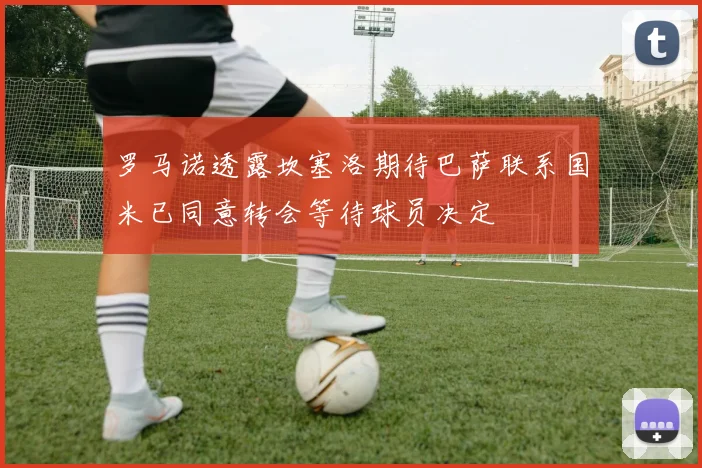 罗马诺透露坎塞洛期待巴萨联系国米已同意转会等待球员决定