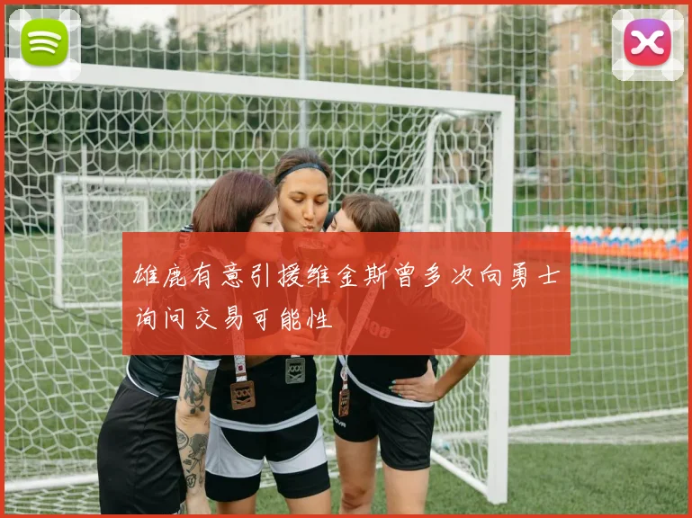 雄鹿有意引援维金斯曾多次向勇士询问交易可能性