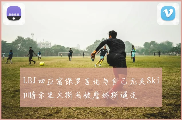 LBJ回应富保罗言论与自己无关Skip暗示里夫斯或被詹姆斯逼走