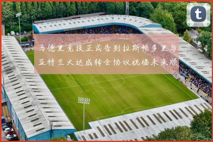 马德里竞技正式告别拉斯帕多里与亚特兰大达成转会协议祝福未来顺利