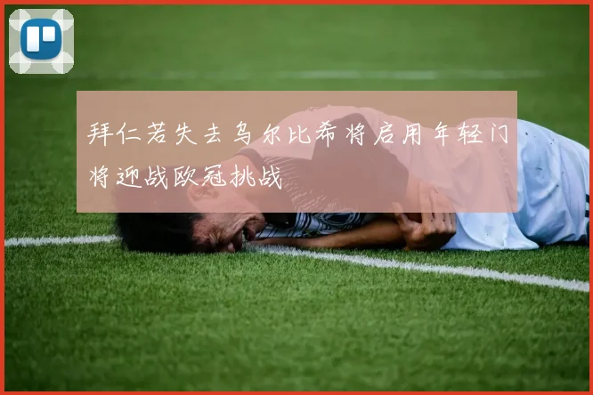 拜仁若失去乌尔比希将启用年轻门将迎战欧冠挑战