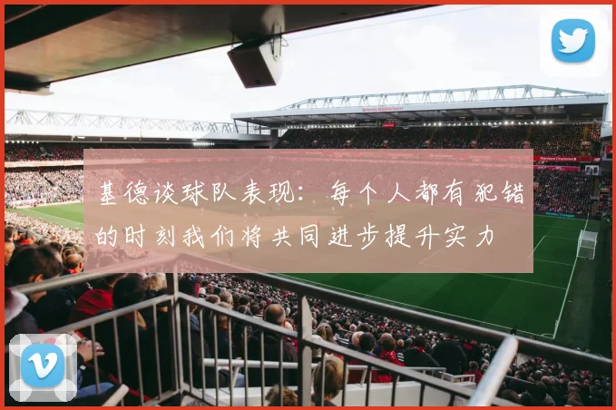 基德谈球队表现：每个人都有犯错的时刻我们将共同进步提升实力