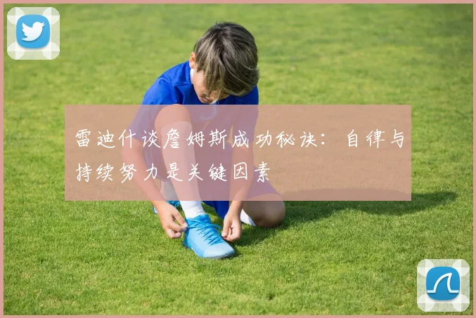 雷迪什谈詹姆斯成功秘诀：自律与持续努力是关键因素