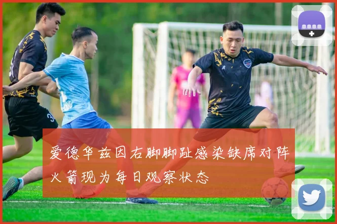 爱德华兹因右脚脚趾感染缺席对阵火箭现为每日观察状态