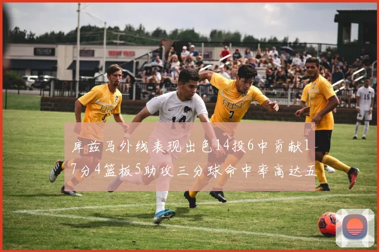 库兹马外线表现出色14投6中贡献17分4篮板5助攻三分球命中率高达五成