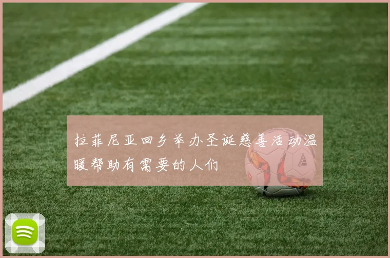 拉菲尼亚回乡举办圣诞慈善活动温暖帮助有需要的人们