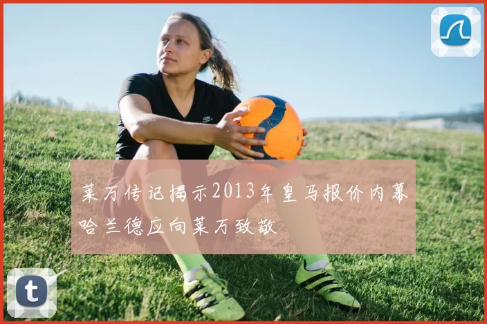莱万传记揭示2013年皇马报价内幕哈兰德应向莱万致敬