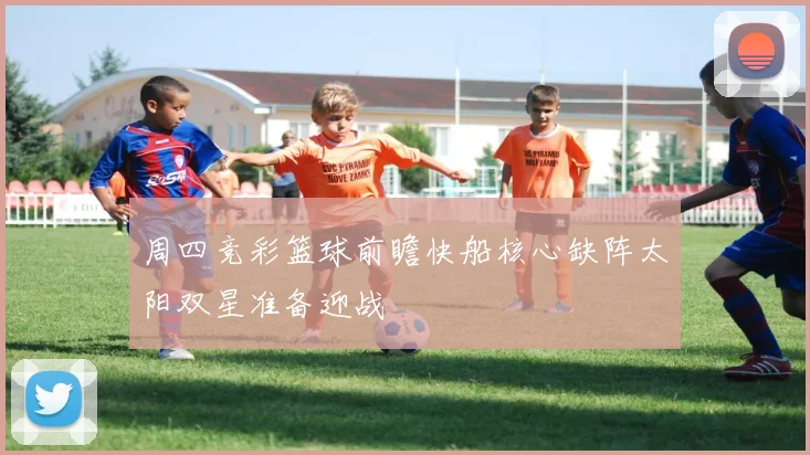 周四竞彩篮球前瞻快船核心缺阵太阳双星准备迎战