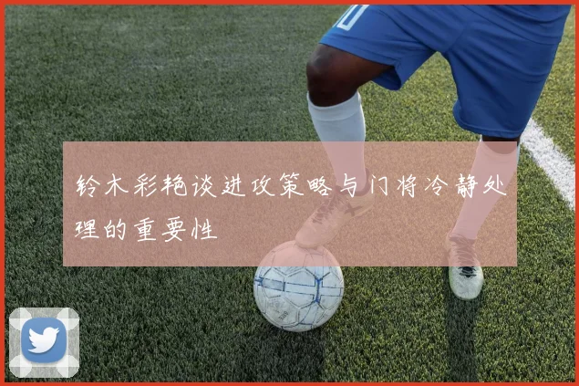 铃木彩艳谈进攻策略与门将冷静处理的重要性