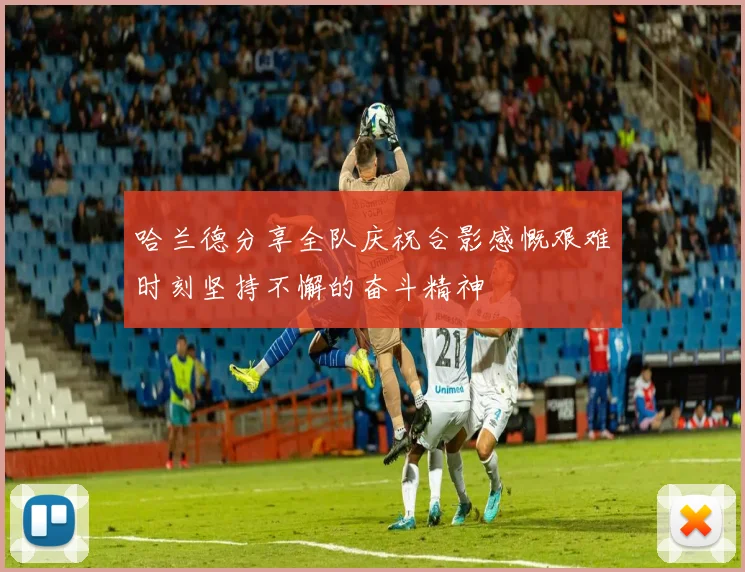 哈兰德分享全队庆祝合影感慨艰难时刻坚持不懈的奋斗精神