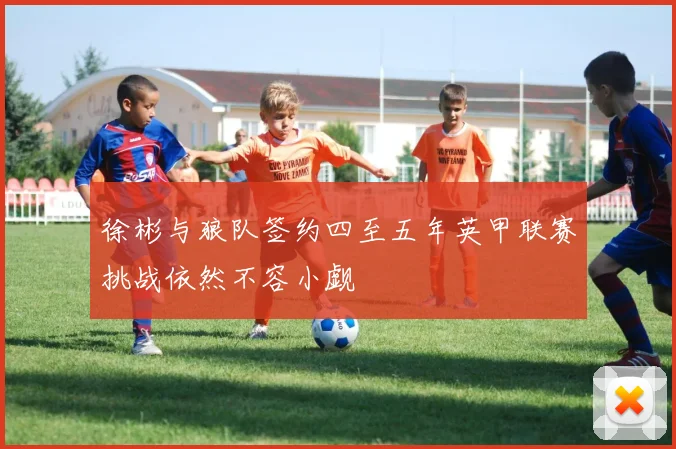 徐彬与狼队签约四至五年英甲联赛挑战依然不容小觑