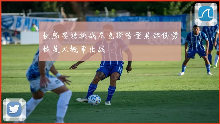 快船客场挑战尼克斯哈登肩部伤势恢复大概率出战