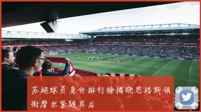 苏超球员身价排行榜揭晓恩格斯领衔摩尔紧随其后
