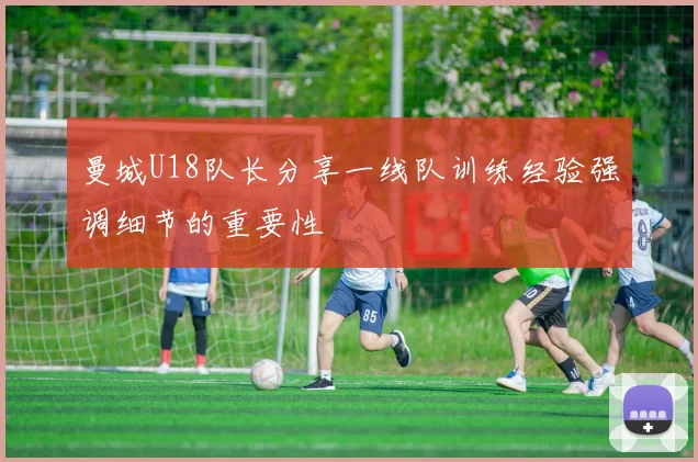 曼城U18队长分享一线队训练经验强调细节的重要性