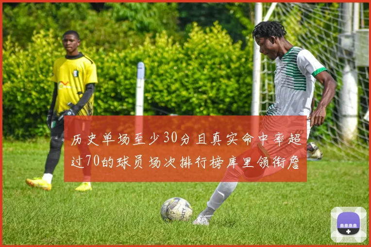 历史单场至少30分且真实命中率超过70的球员场次排行榜库里领衔詹姆斯杜兰特紧随其后