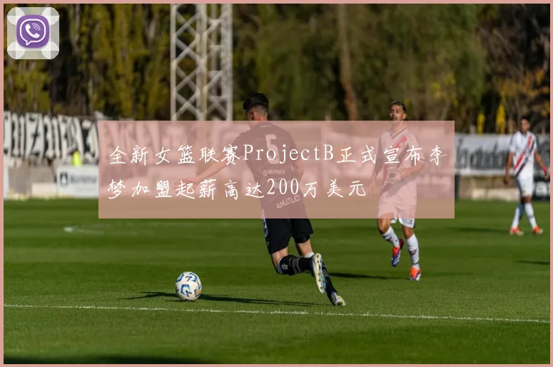 全新女篮联赛ProjectB正式宣布李梦加盟起薪高达200万美元