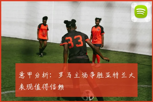 意甲分析：罗马主场争胜亚特兰大表现值得信赖