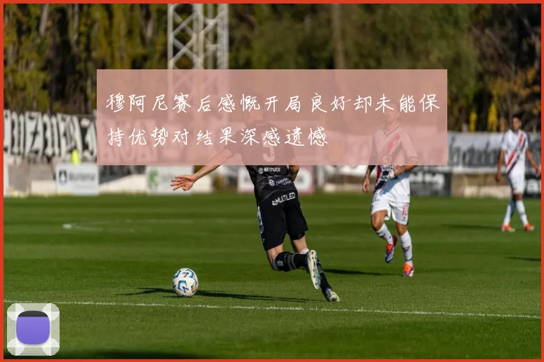 穆阿尼赛后感慨开局良好却未能保持优势对结果深感遗憾